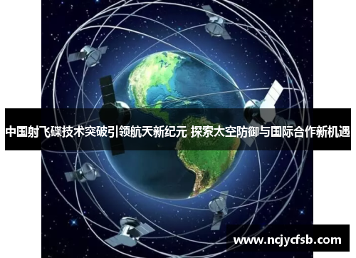 中国射飞碟技术突破引领航天新纪元 探索太空防御与国际合作新机遇