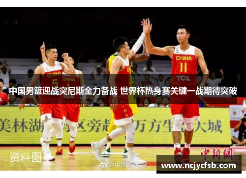 中国男篮迎战突尼斯全力备战 世界杯热身赛关键一战期待突破