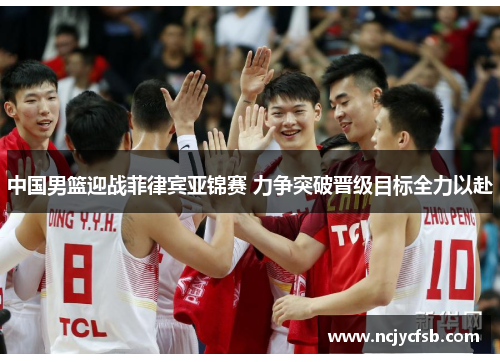 中国男篮迎战菲律宾亚锦赛 力争突破晋级目标全力以赴