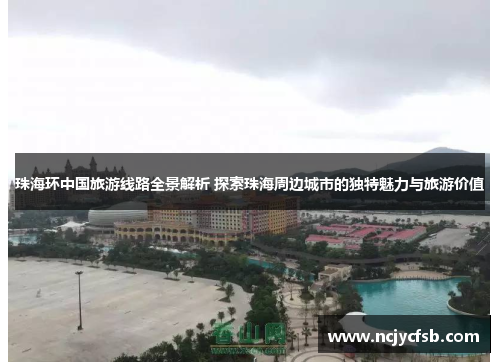 珠海环中国旅游线路全景解析 探索珠海周边城市的独特魅力与旅游价值