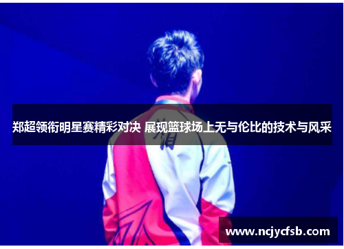 郑超领衔明星赛精彩对决 展现篮球场上无与伦比的技术与风采